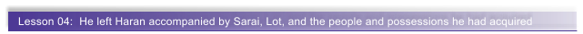 Lesson 04:  He left Haran accompanied by Sarai, Lot, and the people and possessions he had acquired