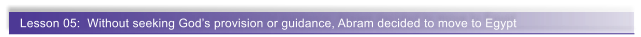 Lesson 05:  Without seeking God�s provision or guidance, Abram decided to move to Egypt
