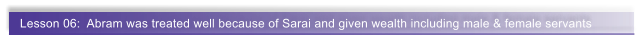 Lesson 06:  Abram was treated well because of Sarai and given wealth including male & female servants