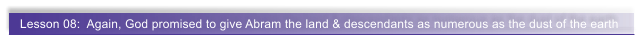 Lesson 08:  Again, God promised to give Abram the land & descendants as numerous as the dust of the earth