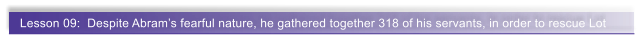 Lesson 09:  Despite Abram�s fearful nature, he gathered together 318 of his servants, in order to rescue Lot