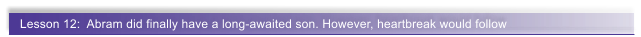 Lesson 12:  Abram did finally have a long-awaited son. However, heartbreak would follow