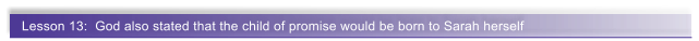 Lesson 13:  God also stated that the child of promise would be born to Sarah herself