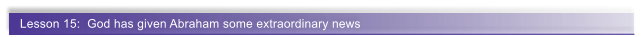 Lesson 15:  God has given Abraham some extraordinary news