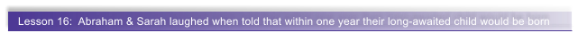 Lesson 16:  Abraham & Sarah laughed when told that within one year their long-awaited child would be born