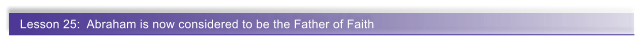 Lesson 25:  Abraham is now considered to be the Father of Faith