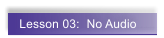 Lesson 03:  No Audio
