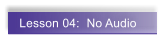 Lesson 04:  No Audio