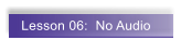 Lesson 06:  No Audio
