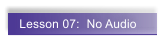 Lesson 07:  No Audio