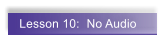 Lesson 10:  No Audio