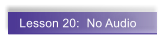 Lesson 20:  No Audio