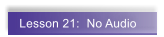 Lesson 21:  No Audio