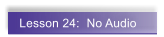 Lesson 24:  No Audio