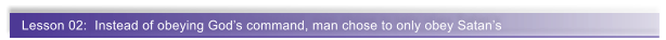 Lesson 02:  Instead of obeying God�s command, man chose to only obey Satan�s
