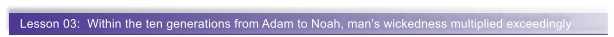 Lesson 03:  Within the ten generations from Adam to Noah, man�s wickedness multiplied exceedingly