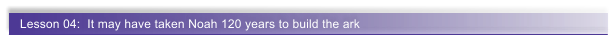 Lesson 04:  It may have taken Noah 120 years to build the ark
