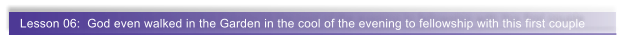 Lesson 06:  God even walked in the Garden in the cool of the evening to fellowship with this first couple