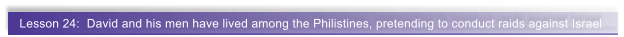 Lesson 24:  David and his men have lived among the Philistines, pretending to conduct raids against Israel