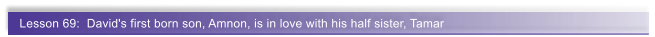 Lesson 69:  David's first born son, Amnon, is in love with his half sister, Tamar