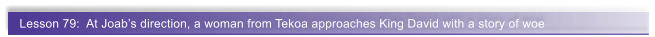 Lesson 79:  At Joab�s direction, a woman from Tekoa approaches King David with a story of woe
