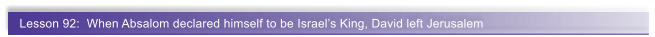Lesson 92:  When Absalom declared himself to be Israel�s King, David left Jerusalem