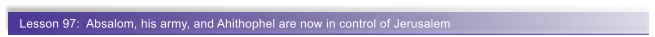Lesson 97:  Absalom, his army, and Ahithophel are now in control of Jerusalem